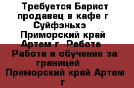 Требуется Барист-продавец в кафе г. Суйфэньхэ  - Приморский край, Артем г. Работа » Работа и обучение за границей   . Приморский край,Артем г.